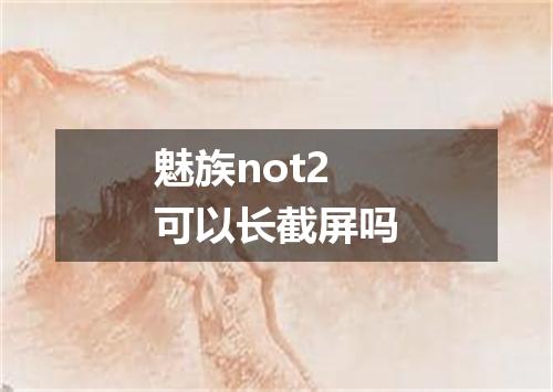 魅族not2可以长截屏吗