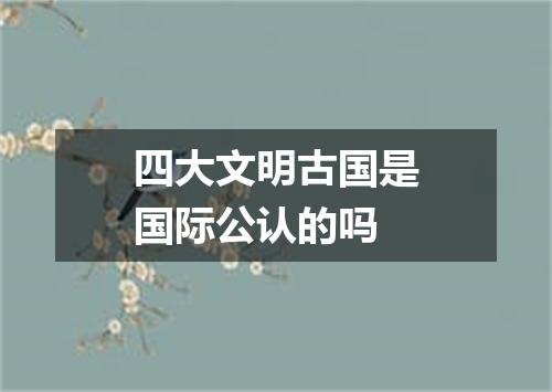 四大文明古国是国际公认的吗