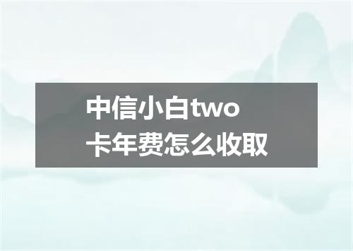 中信小白two卡年费怎么收取