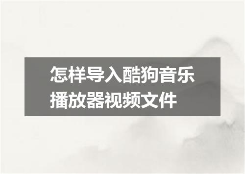 怎样导入酷狗音乐播放器视频文件