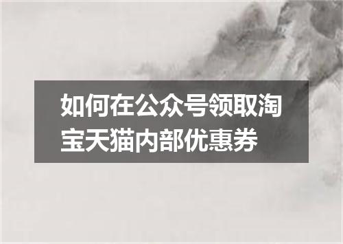 如何在公众号领取淘宝天猫内部优惠券