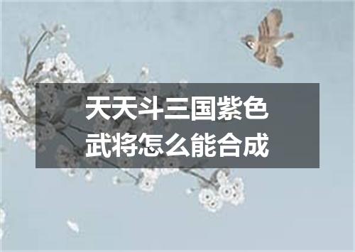 天天斗三国紫色武将怎么能合成