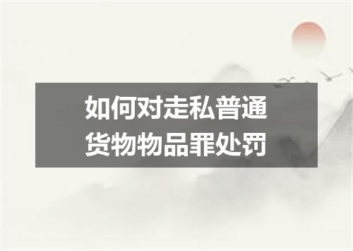 如何对走私普通货物物品罪处罚