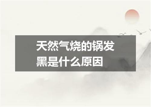天然气烧的锅发黑是什么原因