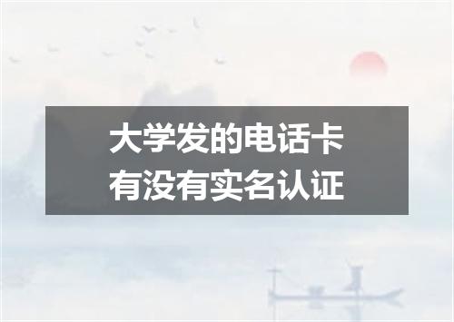大学发的电话卡有没有实名认证