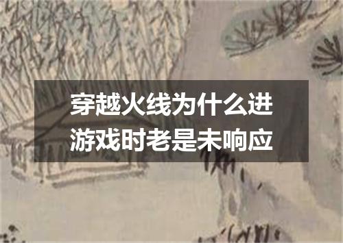 穿越火线为什么进游戏时老是未响应