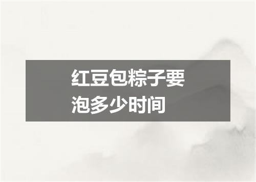 红豆包粽子要泡多少时间