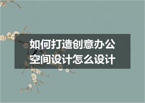 如何打造创意办公空间设计怎么设计