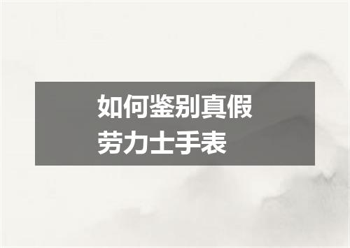 如何鉴别真假劳力士手表