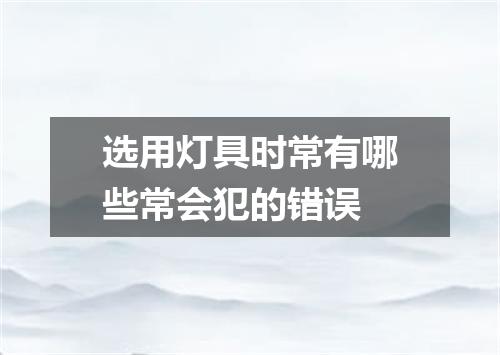 选用灯具时常有哪些常会犯的错误