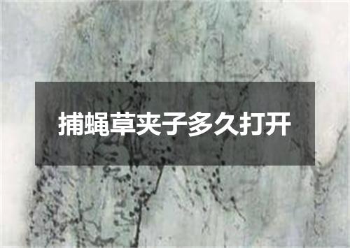 捕蝇草夹子多久打开