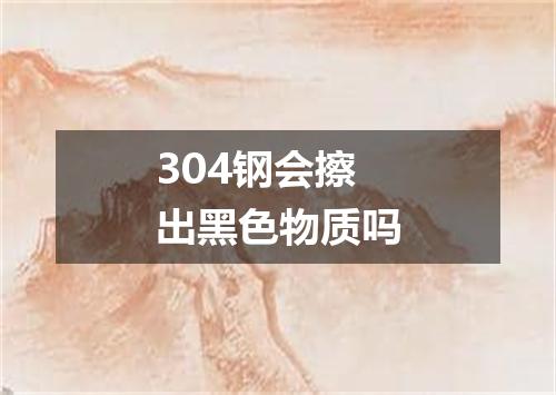 304钢会擦出黑色物质吗
