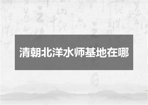 清朝北洋水师基地在哪