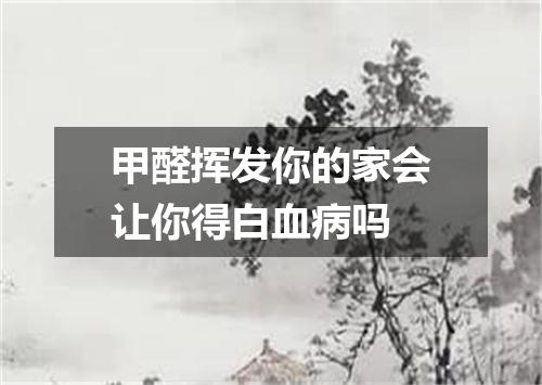 甲醛挥发你的家会让你得白血病吗