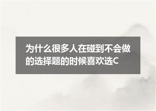 为什么很多人在碰到不会做的选择题的时候喜欢选C
