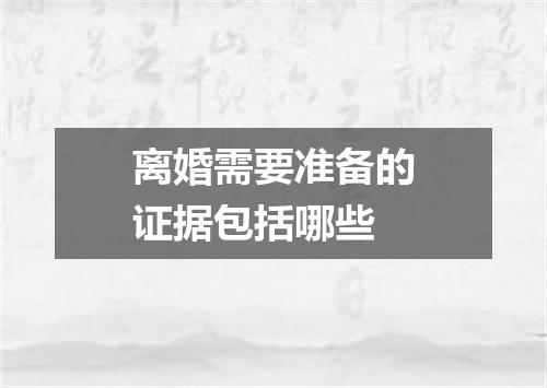 离婚需要准备的证据包括哪些