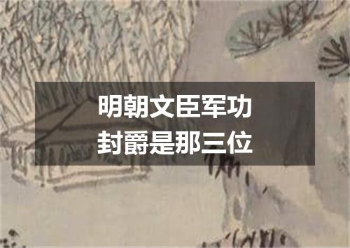 明朝文臣军功封爵是那三位