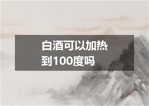 白酒可以加热到100度吗