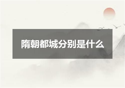 隋朝都城分别是什么