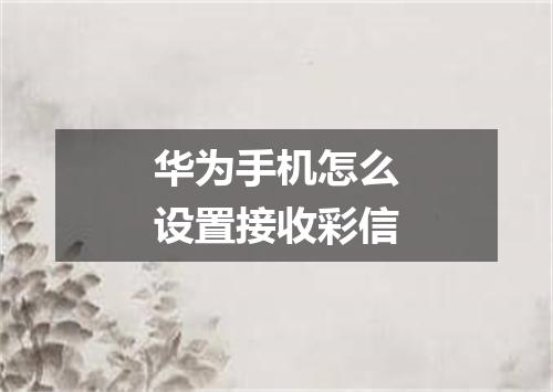 华为手机怎么设置接收彩信