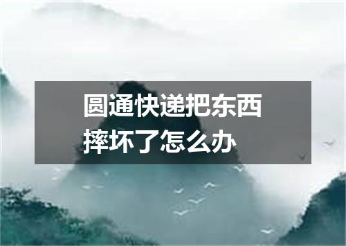 圆通快递把东西摔坏了怎么办