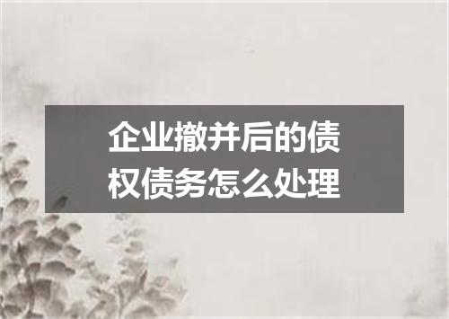 企业撤并后的债权债务怎么处理