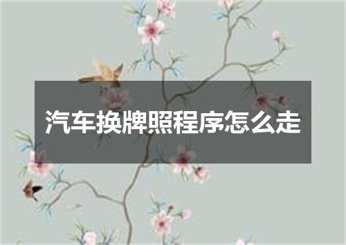 汽车换牌照程序怎么走