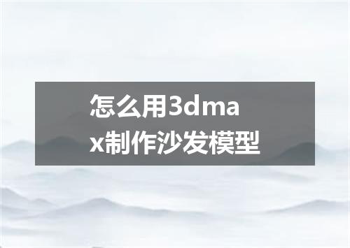 怎么用3dmax制作沙发模型