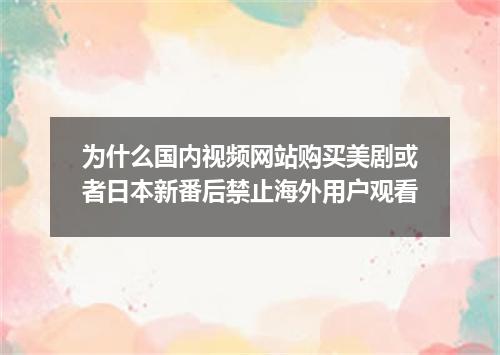 为什么国内视频网站购买美剧或者日本新番后禁止海外用户观看