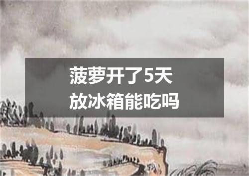 菠萝开了5天放冰箱能吃吗