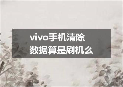 vivo手机清除数据算是刷机么