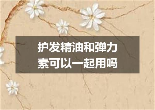 护发精油和弹力素可以一起用吗