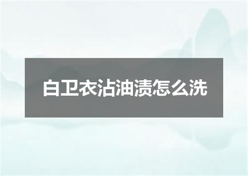 白卫衣沾油渍怎么洗