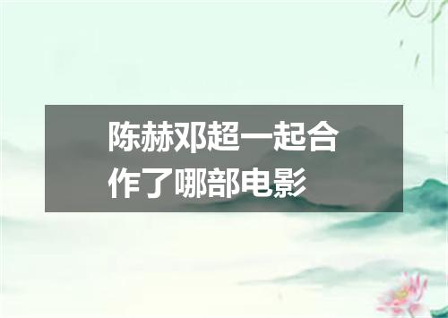 陈赫邓超一起合作了哪部电影