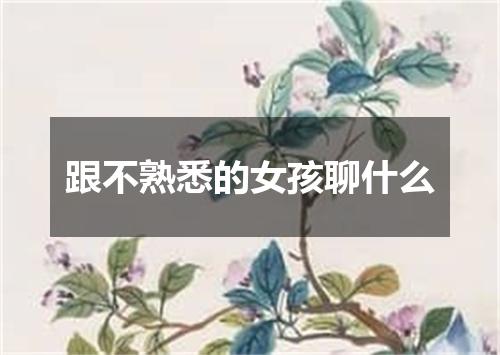 跟不熟悉的女孩聊什么
