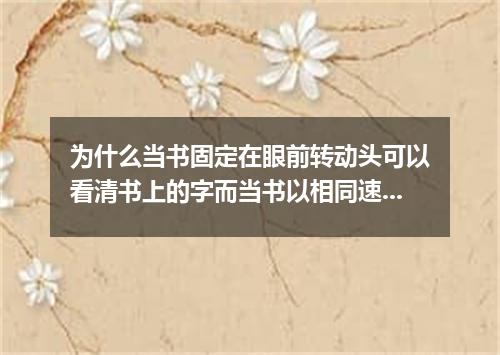 为什么当书固定在眼前转动头可以看清书上的字而当书以相同速度在眼前移动时看起来却比较吃力