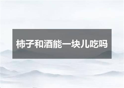 柿子和酒能一块儿吃吗