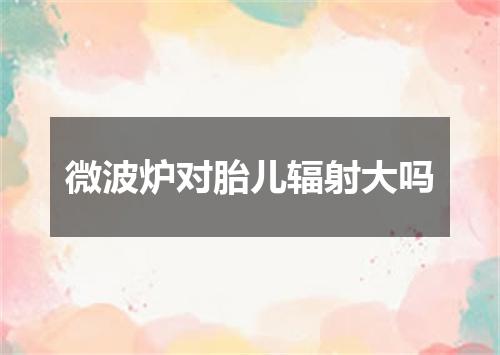 微波炉对胎儿辐射大吗