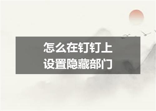 怎么在钉钉上设置隐藏部门