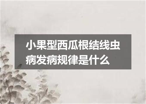 小果型西瓜根结线虫病发病规律是什么