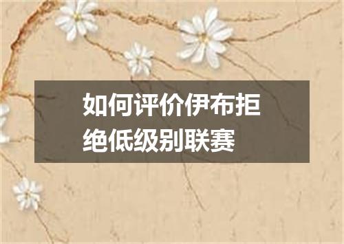 如何评价伊布拒绝低级别联赛