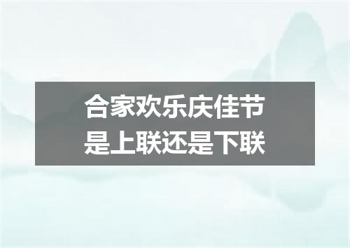 合家欢乐庆佳节是上联还是下联