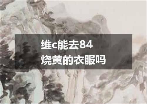 维c能去84烧黄的衣服吗