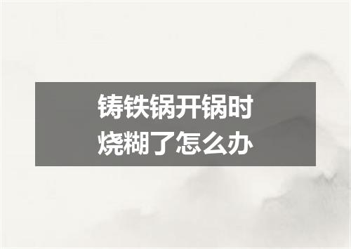 铸铁锅开锅时烧糊了怎么办