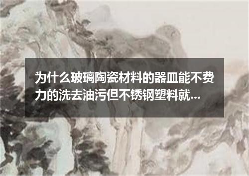 为什么玻璃陶瓷材料的器皿能不费力的洗去油污但不锈钢塑料就怎么洗都有油