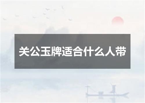关公玉牌适合什么人带