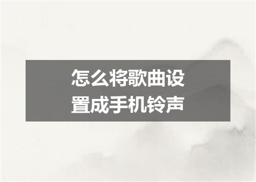 怎么将歌曲设置成手机铃声