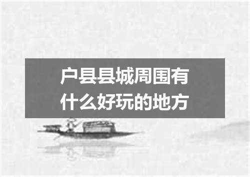 户县县城周围有什么好玩的地方