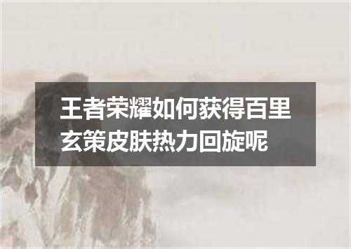 王者荣耀如何获得百里玄策皮肤热力回旋呢