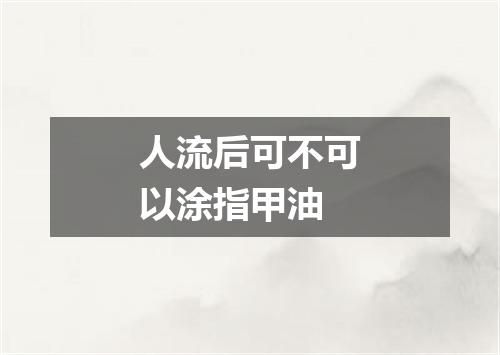 人流后可不可以涂指甲油